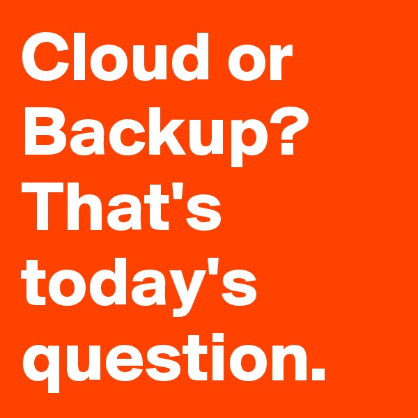 Cloud or Backup? That's today's question.