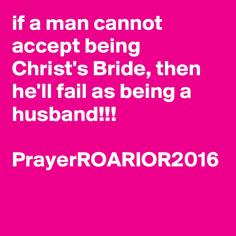 if a man cannot accept being Christ's Bride, then he'll fail as being a husband!!!

PrayerROARIOR2016

