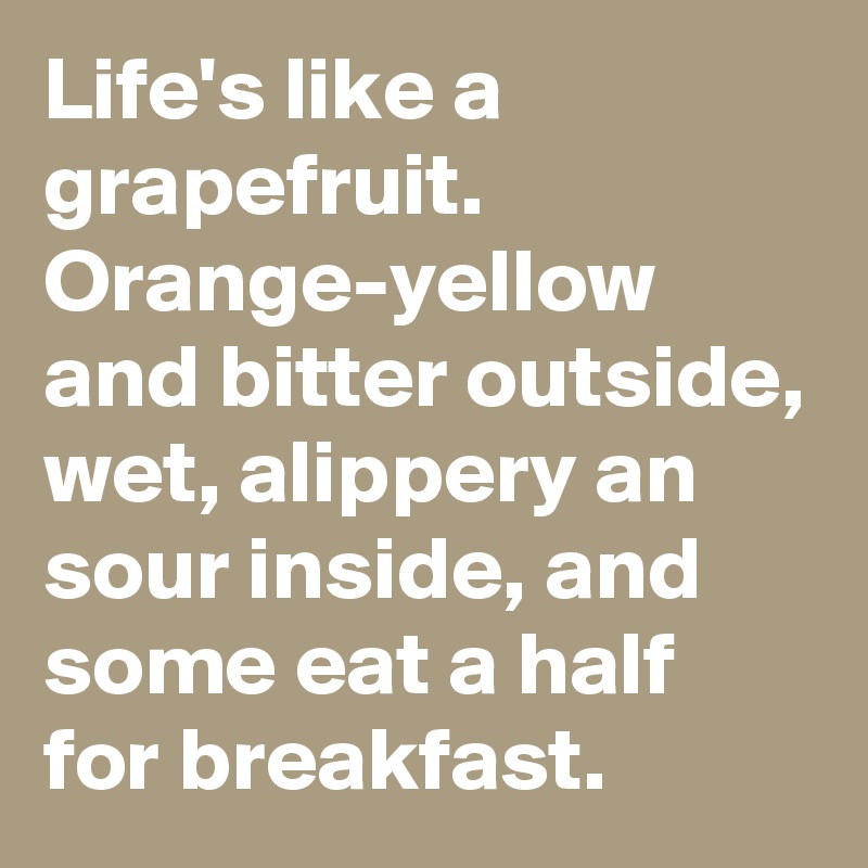 Life's like a grapefruit. Orange-yellow and bitter outside, wet, alippery an sour inside, and some eat a half for breakfast.