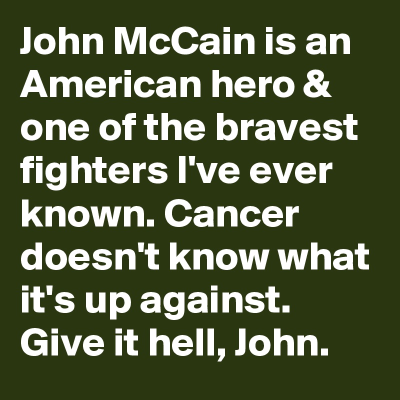 John McCain is an American hero & one of the bravest fighters I've ever known. Cancer doesn't know what it's up against. Give it hell, John.