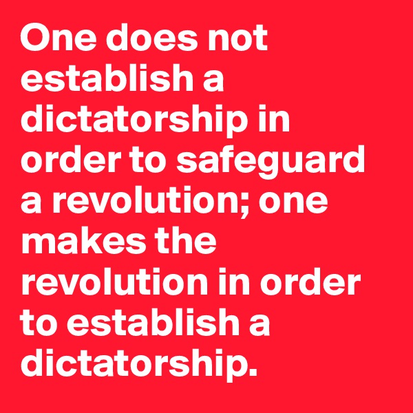 One does not establish a dictatorship in order to safeguard a revolution; one makes the revolution in order to establish a dictatorship.