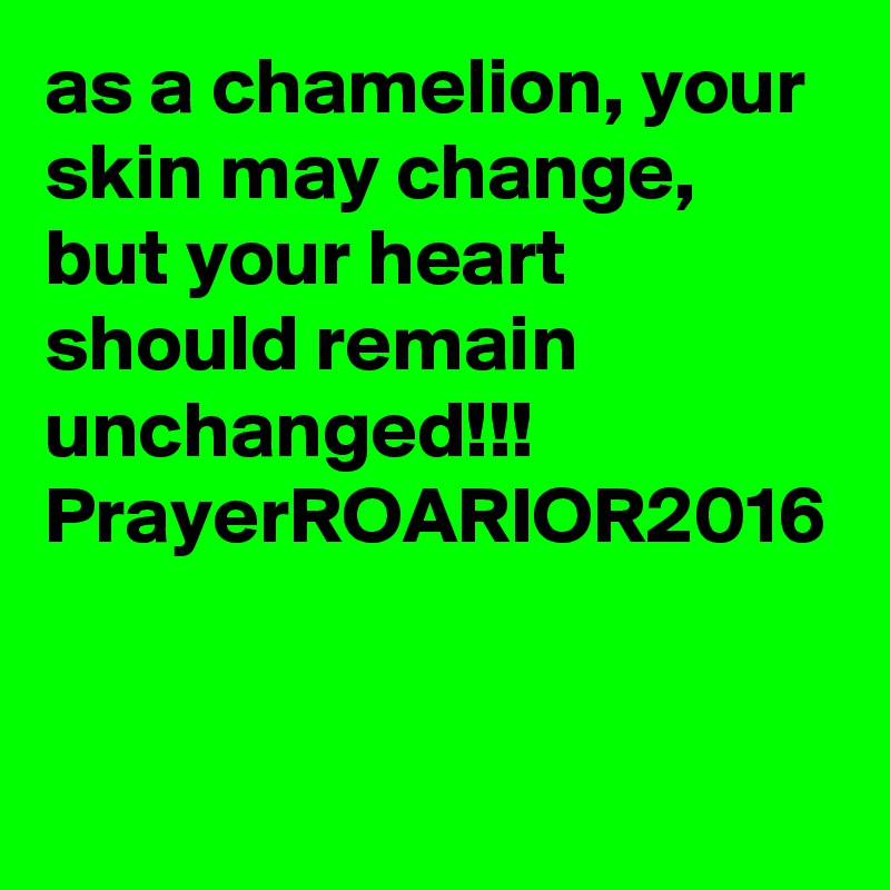 as a chamelion, your skin may change, but your heart should remain unchanged!!!
PrayerROARIOR2016