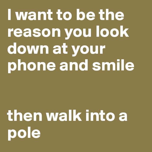I want to be the reason you look down at your phone and smile


then walk into a pole