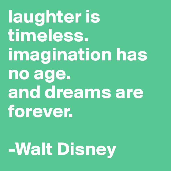 laughter is timeless.
imagination has no age.
and dreams are forever.

-Walt Disney