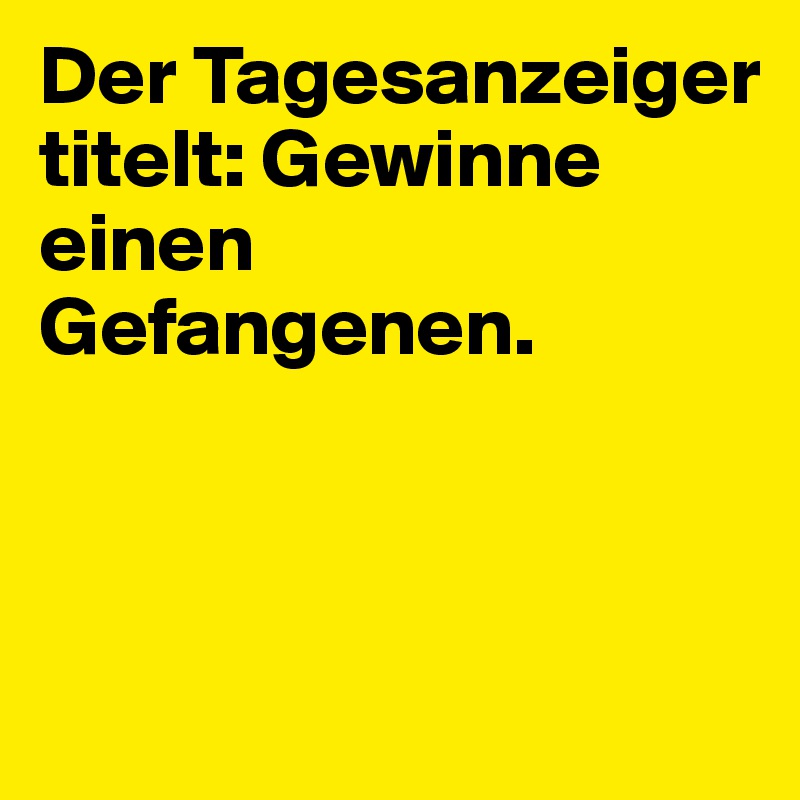 Der Tagesanzeiger titelt: Gewinne einen Gefangenen.



