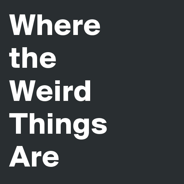Where
the
Weird Things
Are 