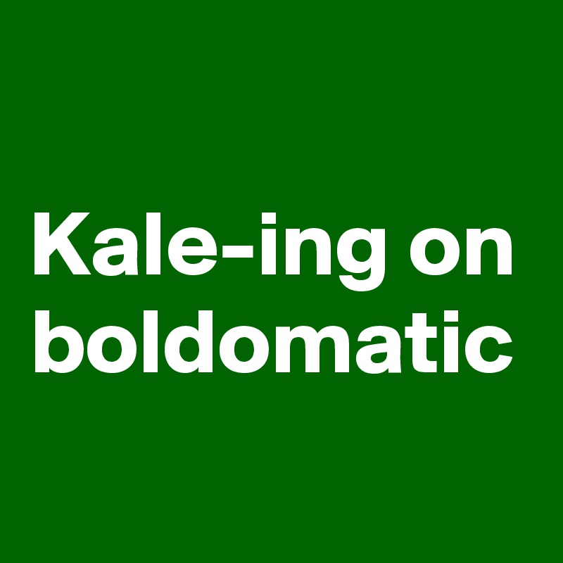 Kale-ing on boldomatic