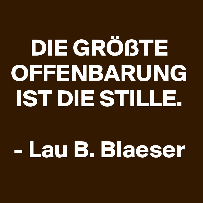 
DIE GRÖßTE OFFENBARUNG IST DIE STILLE.

- Lau B. Blaeser