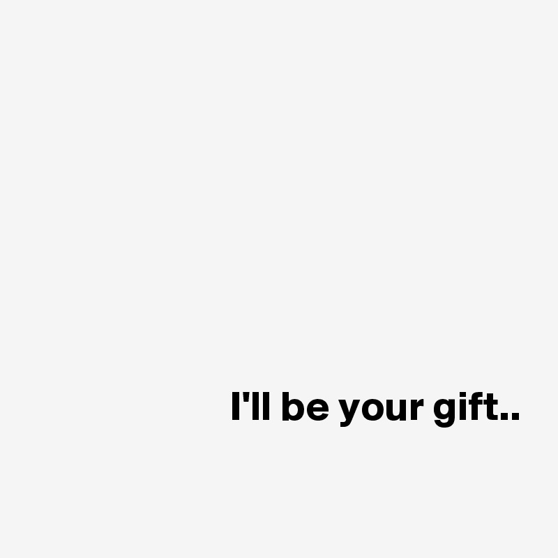 





     
       
                        I'll be your gift..

