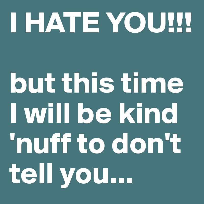 I HATE YOU!!!

but this time I will be kind 'nuff to don't tell you...