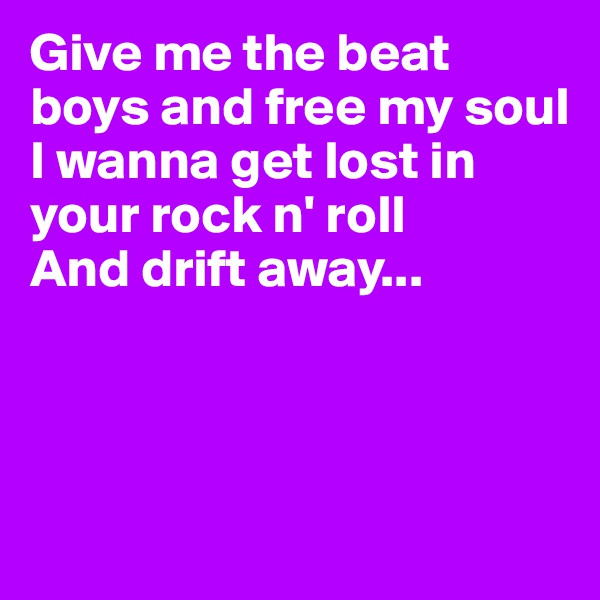 Give me the beat boys and free my soul
I wanna get lost in your rock n' roll
And drift away...



