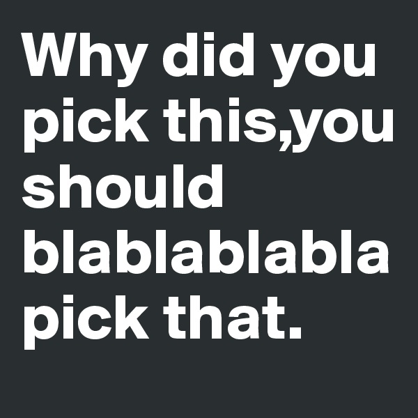 Why did you pick this,you should blablablabla pick that.