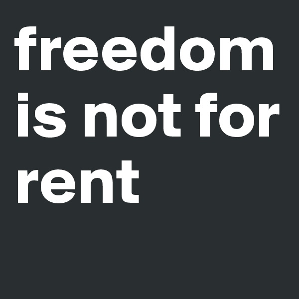 freedom is not for rent
