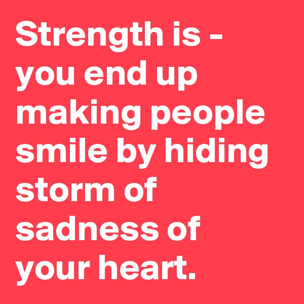 Strength is - you end up making people smile by hiding storm of sadness of your heart. 