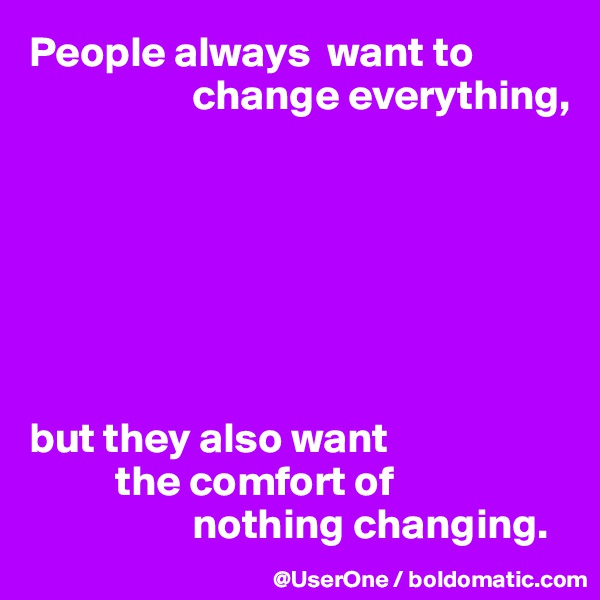 People always  want to 
                   change everything,







but they also want
          the comfort of
                   nothing changing.