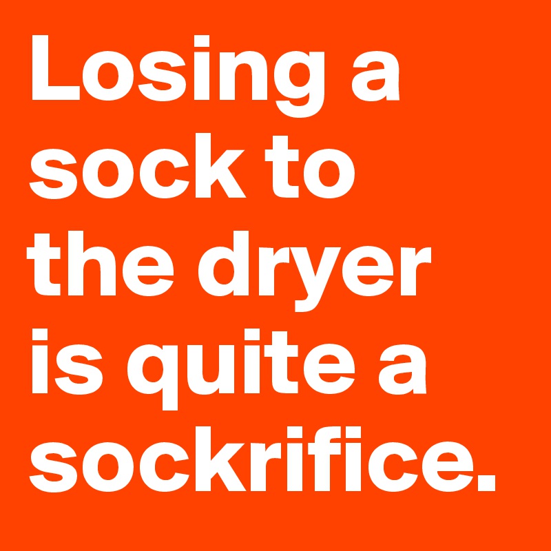 Losing a sock to the dryer is quite a sockrifice.