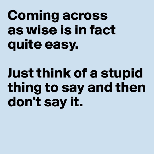 Coming across 
as wise is in fact quite easy. 

Just think of a stupid thing to say and then 
don't say it.

