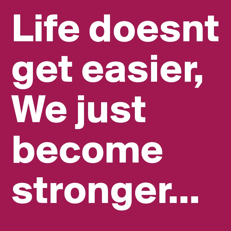 Life doesnt get easier,
We just become stronger...