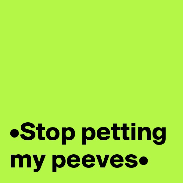 



•Stop petting my peeves•