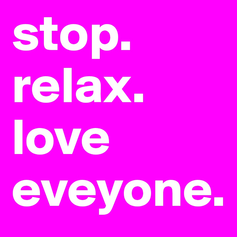 stop. relax. love eveyone.