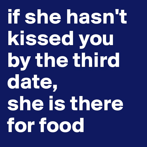if she hasn't kissed you by the third date,
she is there for food