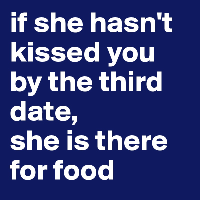 if she hasn't kissed you by the third date,
she is there for food
