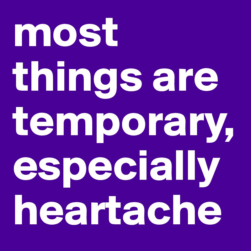 most things are temporary, especially heartache