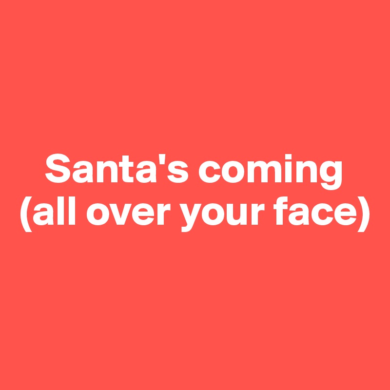 


   Santa's coming
(all over your face)


