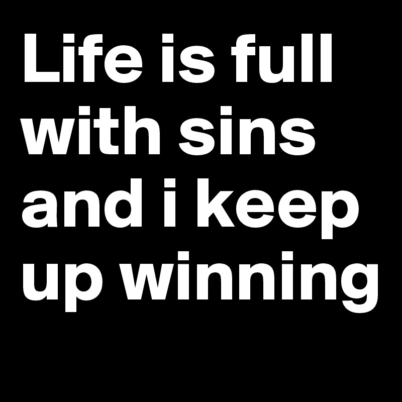 Life is full with sins and i keep up winning 
