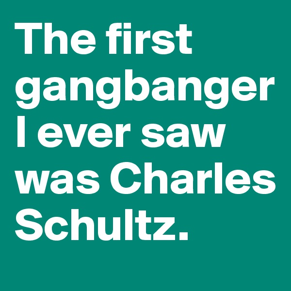 The first gangbanger I ever saw was Charles Schultz.