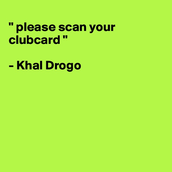 
" please scan your        clubcard "

- Khal Drogo






