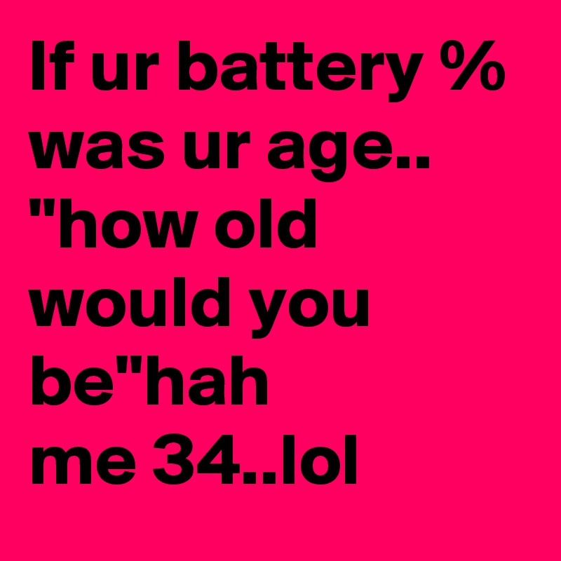 If ur battery % was ur age.. 
"how old would you be"hah
me 34..lol