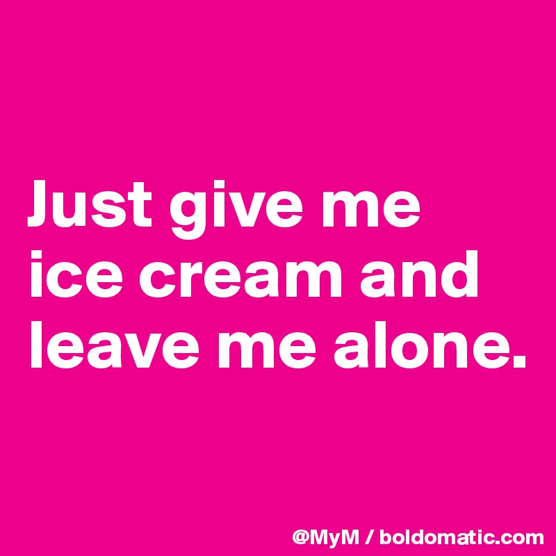 

Just give me ice cream and leave me alone.

