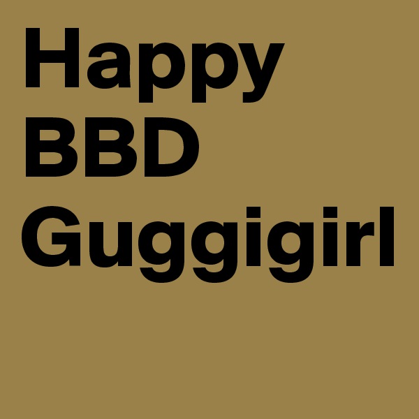 Happy BBD Guggigirl
