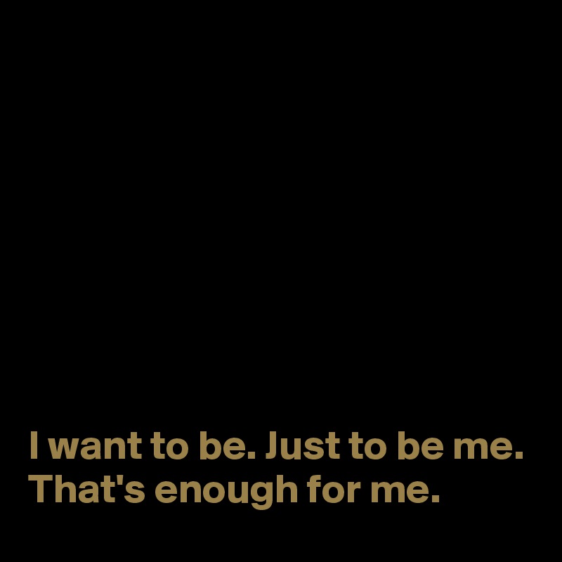 








I want to be. Just to be me. That's enough for me. 