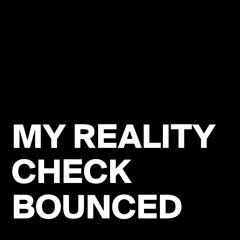 


MY REALITY CHECK BOUNCED
