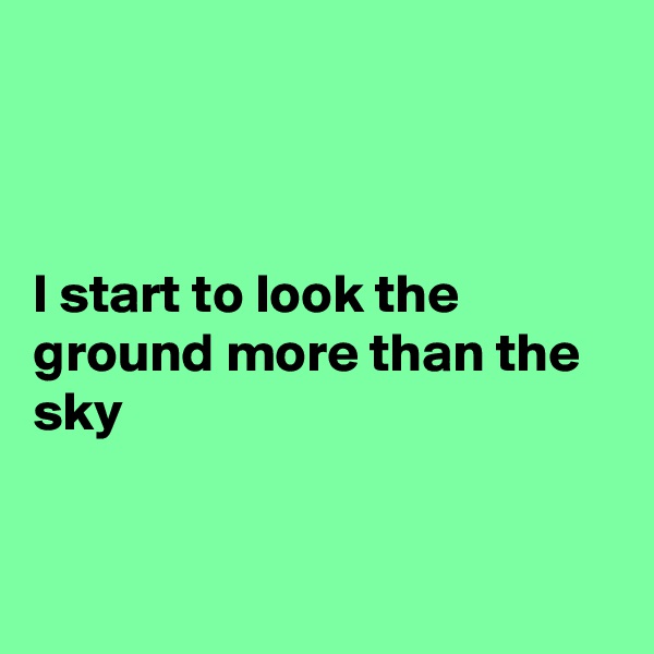 



I start to look the ground more than the sky


