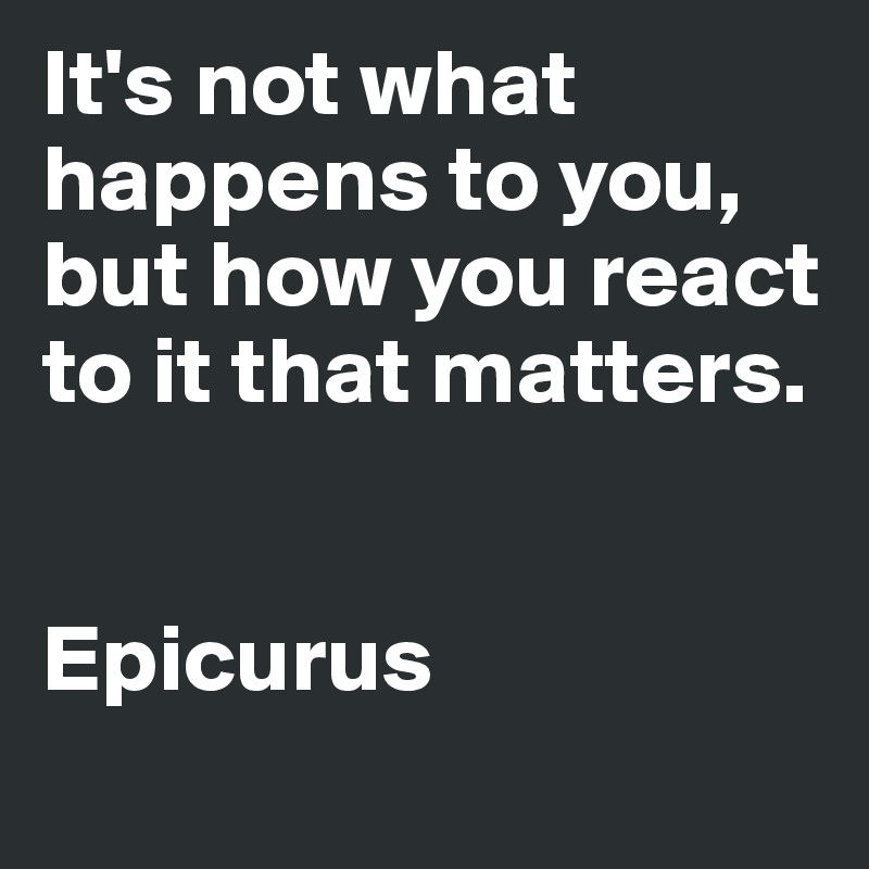 It's not what happens to you, but how you react to it that matters.


Epicurus
