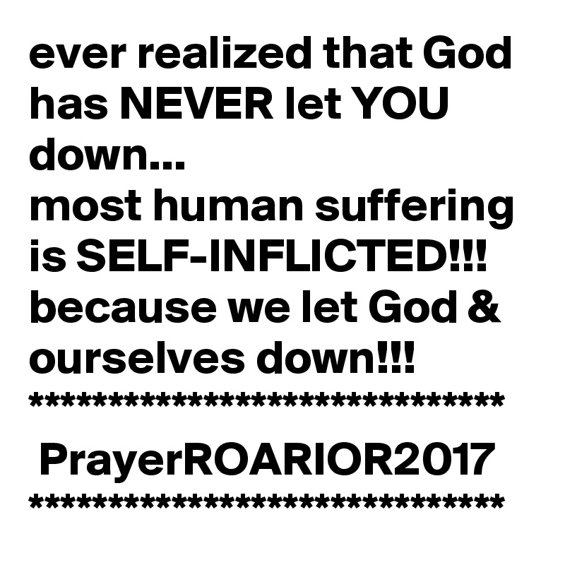 ever realized that God has NEVER let YOU down...
most human suffering is SELF-INFLICTED!!!
because we let God & ourselves down!!!
******************************
 PrayerROARIOR2017
******************************