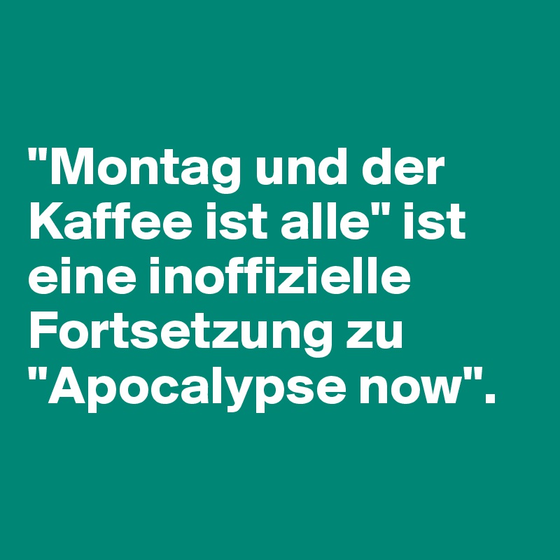 

"Montag und der Kaffee ist alle" ist eine inoffizielle Fortsetzung zu "Apocalypse now".

