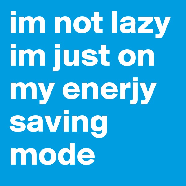 im not lazy im just on my enerjy saving mode 