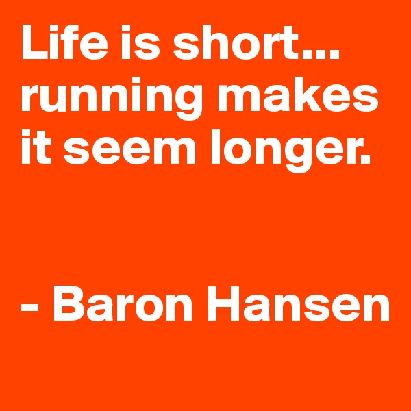 Life is short... running makes it seem longer.


- Baron Hansen