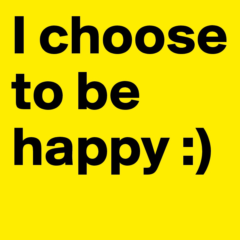I choose to be happy :)