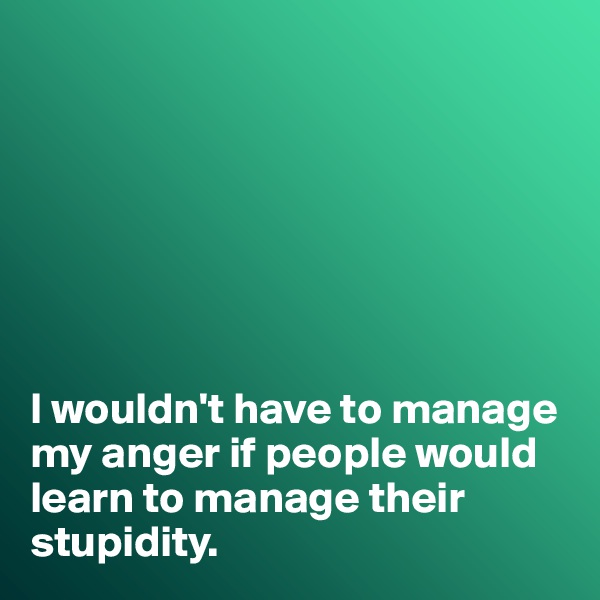 







I wouldn't have to manage my anger if people would learn to manage their stupidity. 