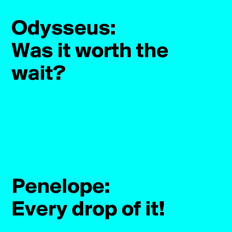 Odysseus:
Was it worth the wait?




Penelope:
Every drop of it!
