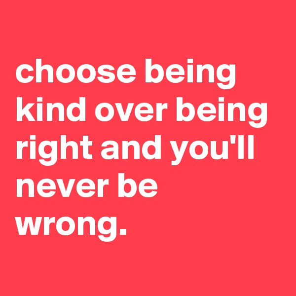 
choose being kind over being right and you'll never be wrong.

