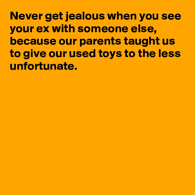Never get jealous when you see your ex with someone else, because our parents taught us to give our used toys to the less unfortunate.








