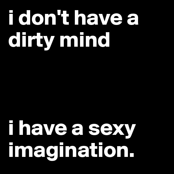 i don't have a dirty mind



i have a sexy imagination.