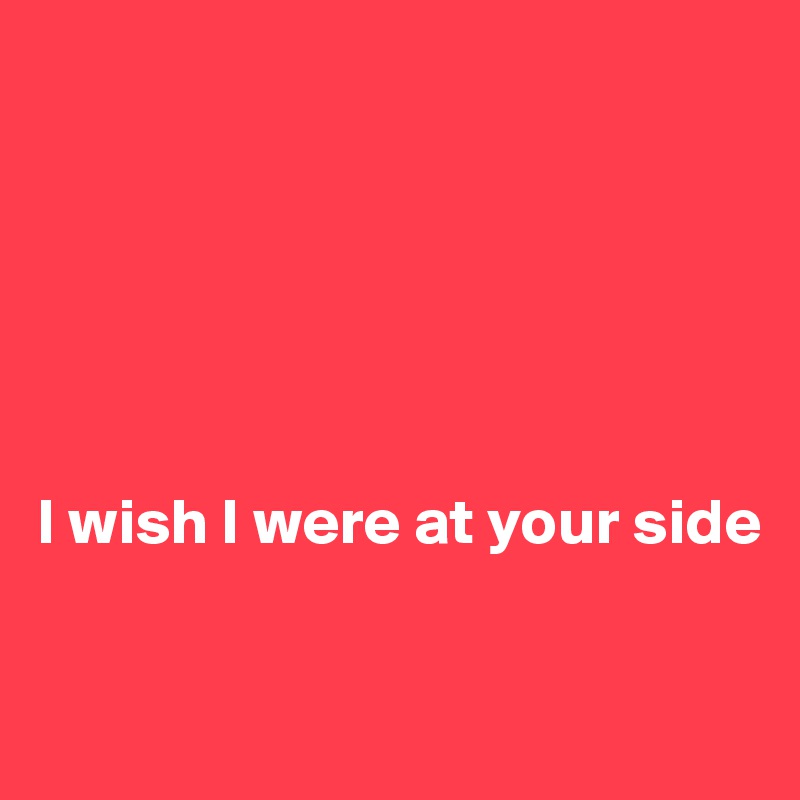 






I wish I were at your side

