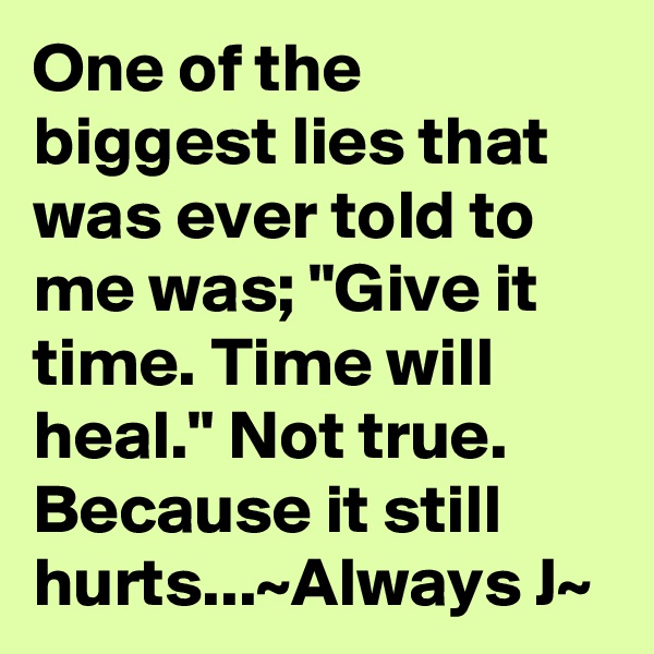 One of the biggest lies that was ever told to me was; "Give it time. Time will heal." Not true. Because it still hurts...~Always J~ 